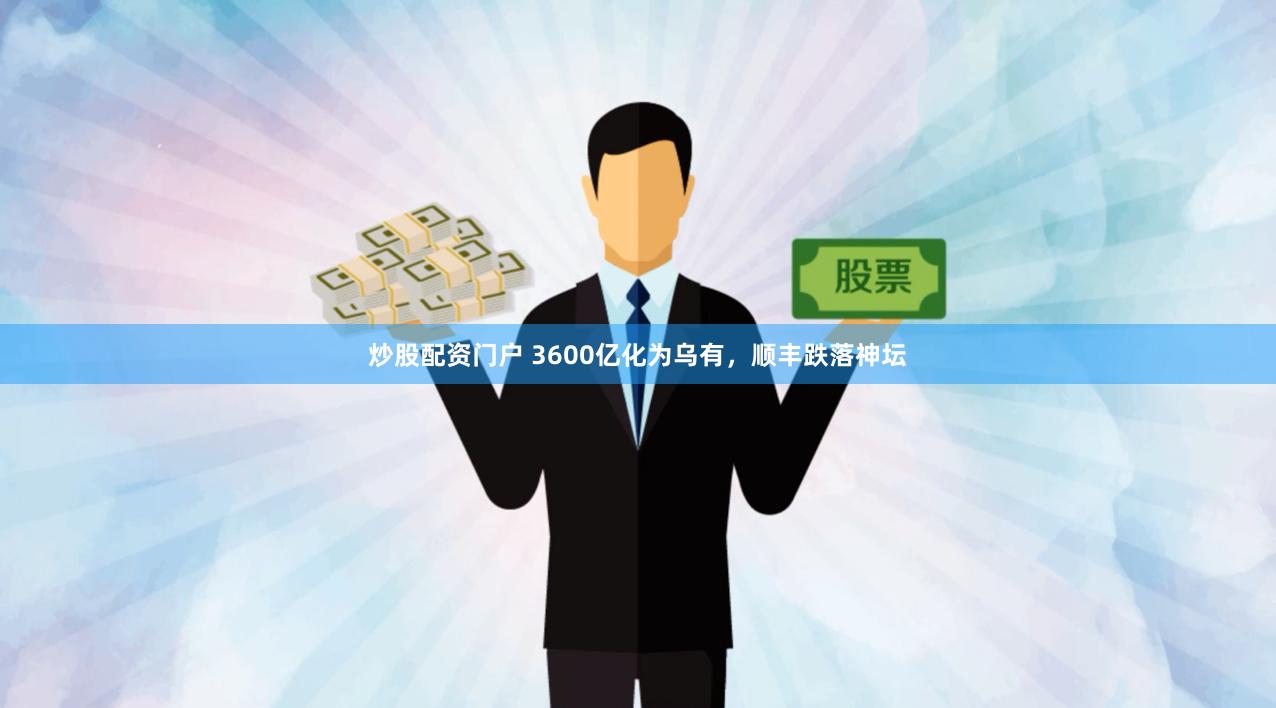 炒股配资门户 3600亿化为乌有，顺丰跌落神坛