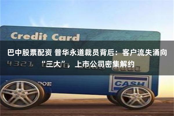 巴中股票配资 普华永道裁员背后：客户流失涌向“三大”，上市公司密集解约