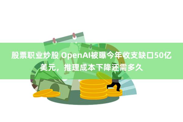 股票职业炒股 OpenAI被曝今年收支缺口50亿美元，推理成本下降还需多久