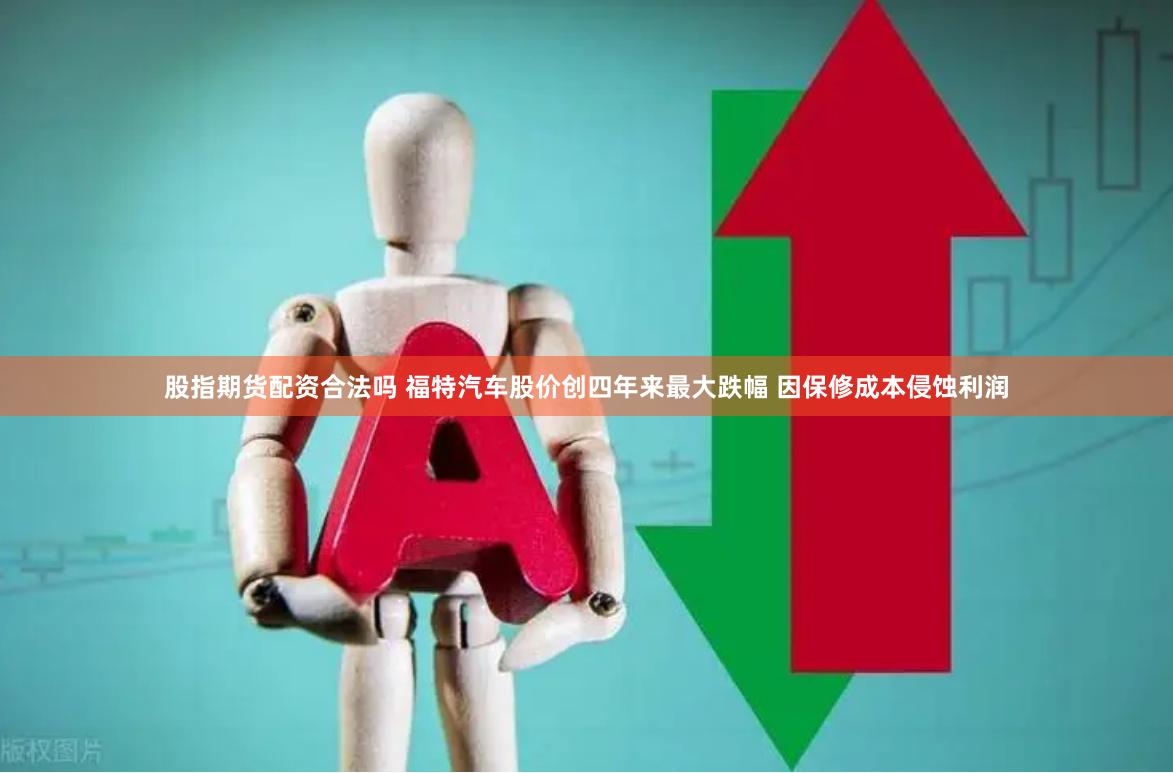 股指期货配资合法吗 福特汽车股价创四年来最大跌幅 因保修成本侵蚀利润