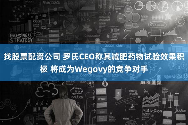 找股票配资公司 罗氏CEO称其减肥药物试验效果积极 将成为Wegovy的竞争对手