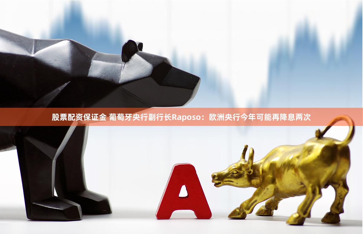 股票配资保证金 葡萄牙央行副行长Raposo：欧洲央行今年可能再降息两次
