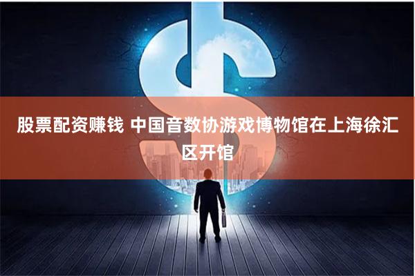 股票配资赚钱 中国音数协游戏博物馆在上海徐汇区开馆
