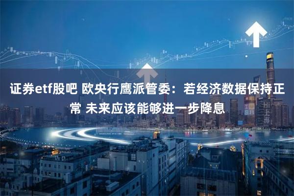 证券etf股吧 欧央行鹰派管委：若经济数据保持正常 未来应该能够进一步降息