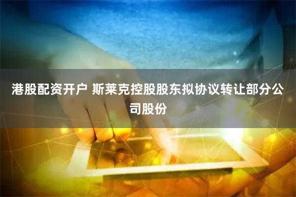 港股配资开户 斯莱克控股股东拟协议转让部分公司股份