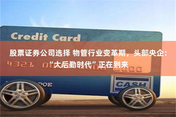 股票证券公司选择 物管行业变革期，头部央企：“大后勤时代”正在到来