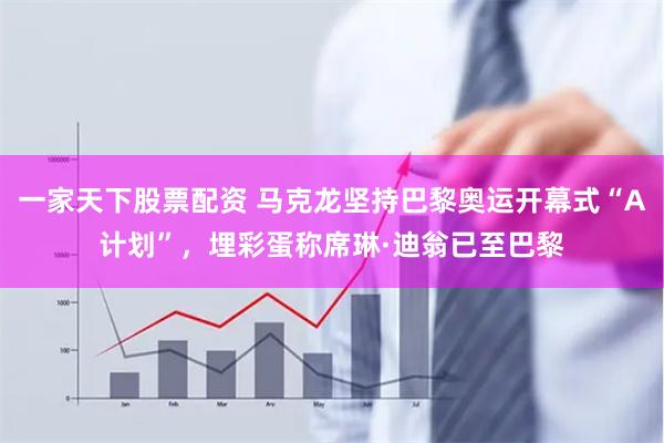 一家天下股票配资 马克龙坚持巴黎奥运开幕式“A计划”，埋彩蛋称席琳·迪翁已至巴黎