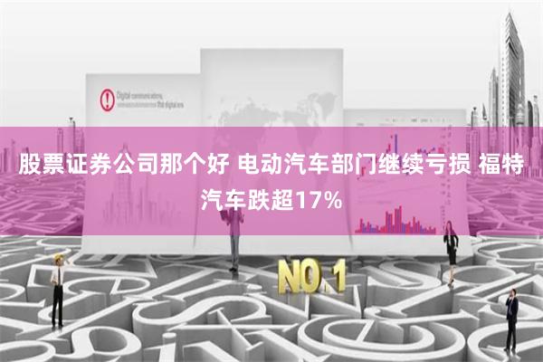 股票证券公司那个好 电动汽车部门继续亏损 福特汽车跌超17%