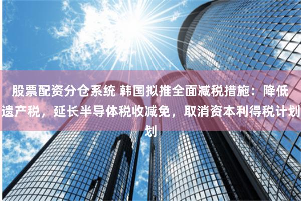股票配资分仓系统 韩国拟推全面减税措施：降低遗产税，延长半导体税收减免，取消资本利得税计划
