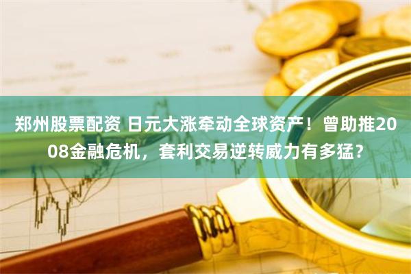 郑州股票配资 日元大涨牵动全球资产！曾助推2008金融危机，套利交易逆转威力有多猛？