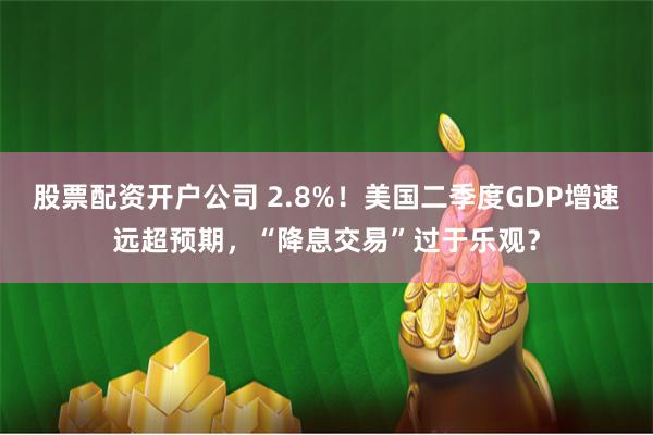 股票配资开户公司 2.8%！美国二季度GDP增速远超预期，“降息交易”过于乐观？