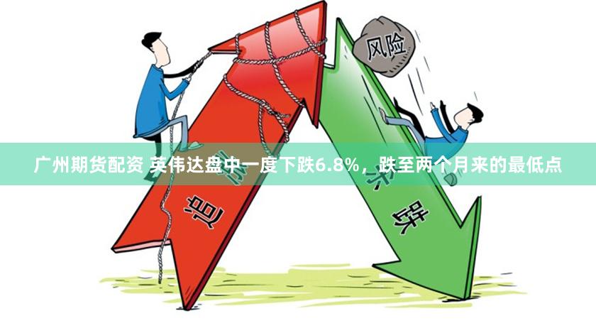 广州期货配资 英伟达盘中一度下跌6.8%，跌至两个月来的最低点