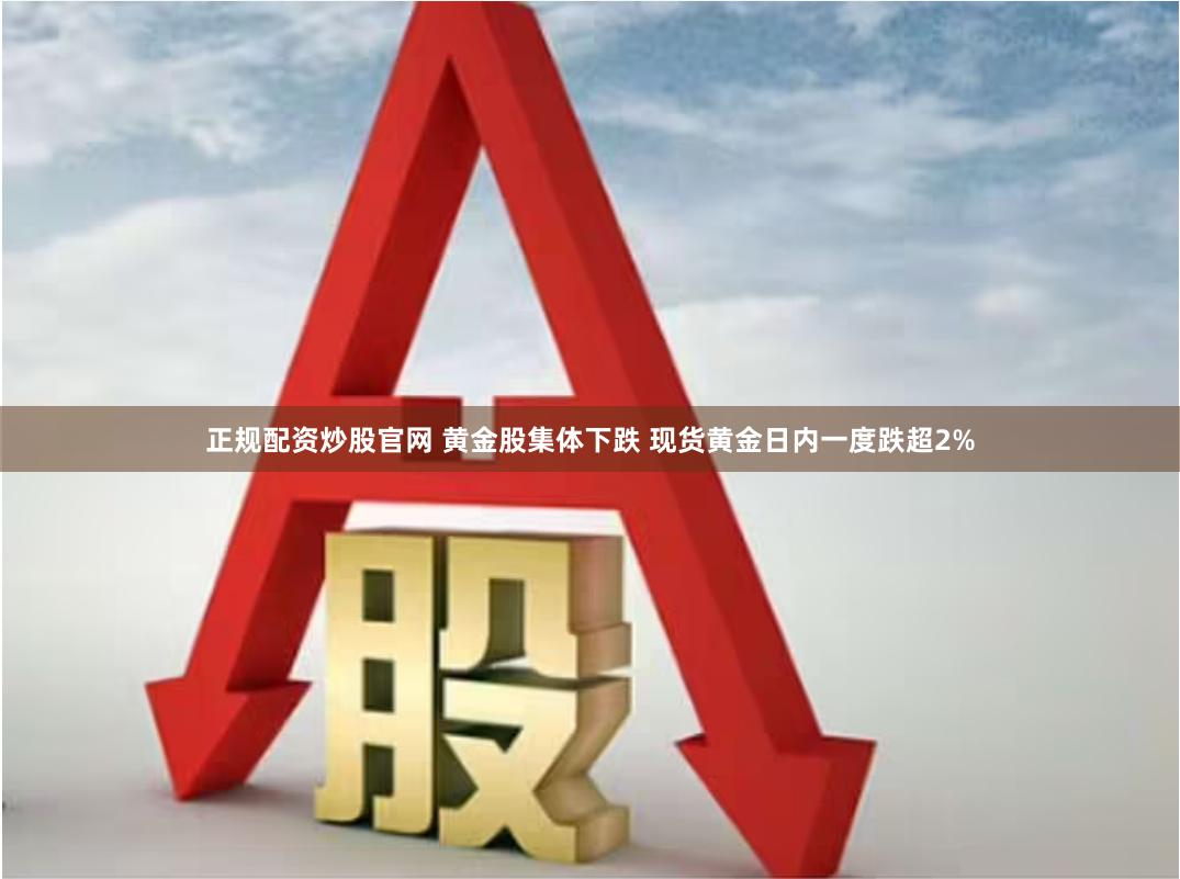 正规配资炒股官网 黄金股集体下跌 现货黄金日内一度跌超2%