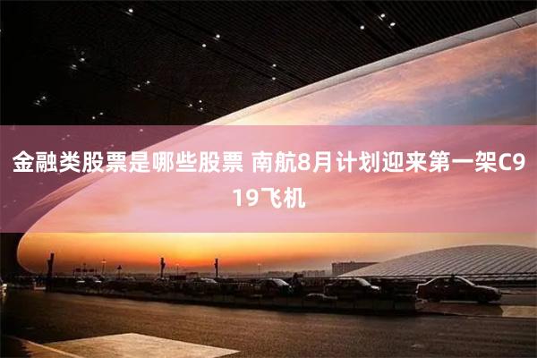 金融类股票是哪些股票 南航8月计划迎来第一架C919飞机