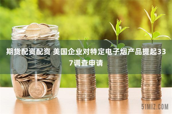 期货配资配资 美国企业对特定电子烟产品提起337调查申请