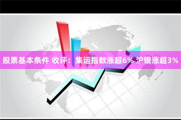 股票基本条件 收评：集运指数涨超6% 沪银涨超3%