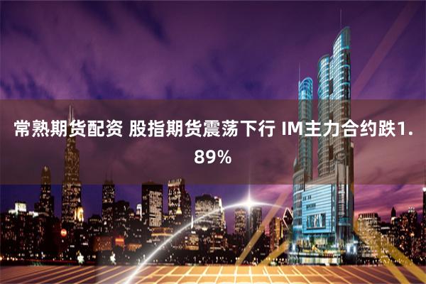 常熟期货配资 股指期货震荡下行 IM主力合约跌1.89%