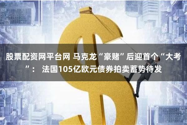 股票配资网平台网 马克龙“豪赌”后迎首个“大考”： 法国105亿欧元债券拍卖蓄势待发