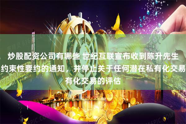 炒股配资公司有哪些 世纪互联宣布收到陈升先生撤回非约束性要约的通知，并停止关于任何潜在私有化交易的评估