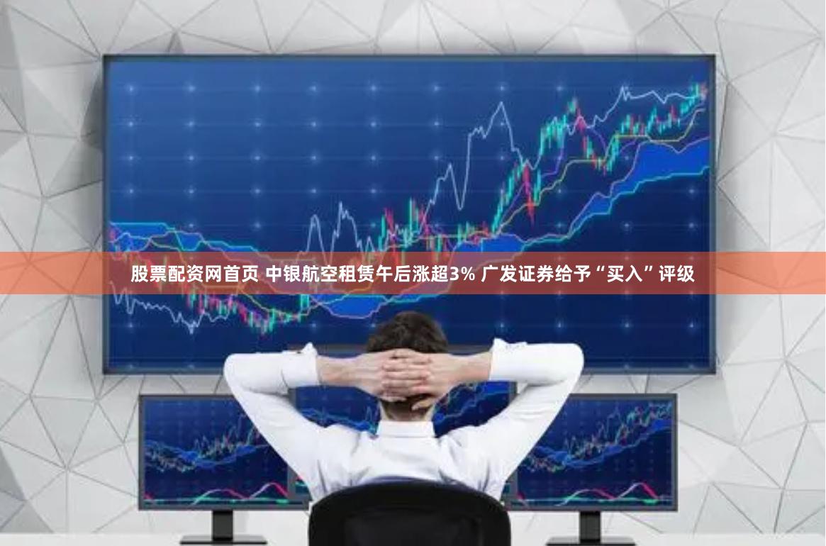 股票配资网首页 中银航空租赁午后涨超3% 广发证券给予“买入”评级