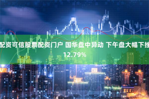 配资可信股票配资门户 国华盘中异动 下午盘大幅下挫12.79%