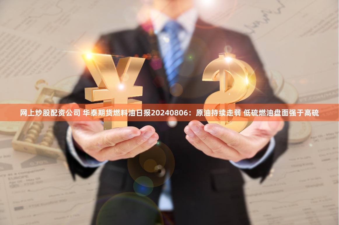 网上炒股配资公司 华泰期货燃料油日报20240806：原油持续走弱 低硫燃油盘面强于高硫