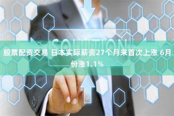 股票配资交易 日本实际薪资27个月来首次上涨 6月份涨1.1%