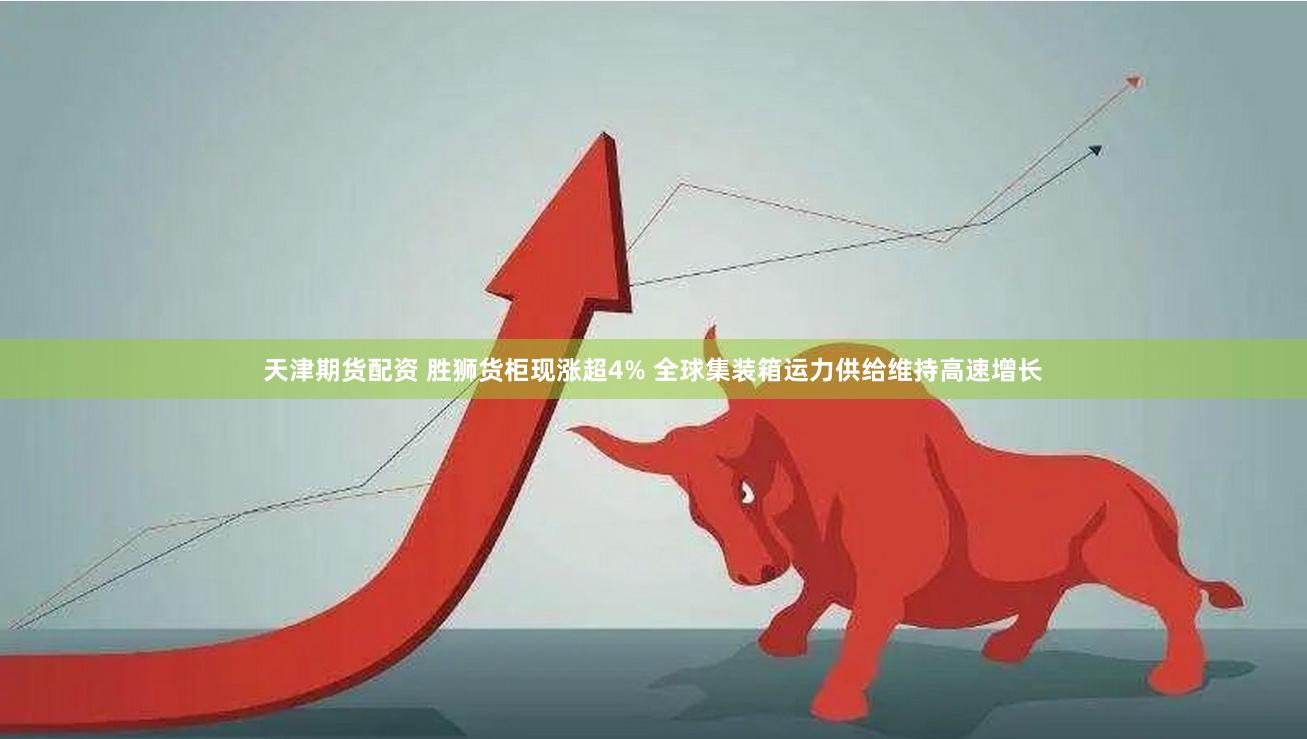 天津期货配资 胜狮货柜现涨超4% 全球集装箱运力供给维持高速增长