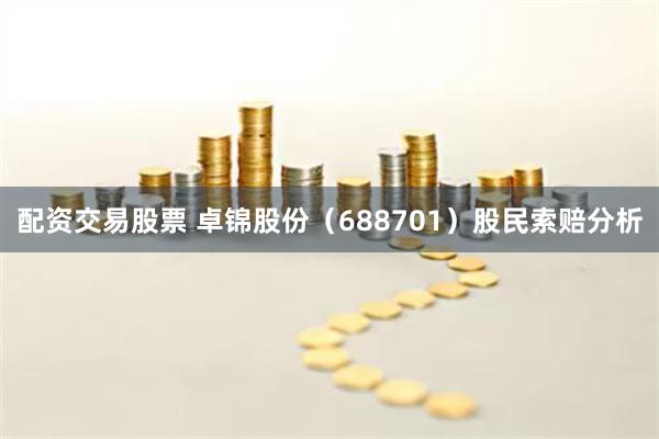 配资交易股票 卓锦股份（688701）股民索赔分析