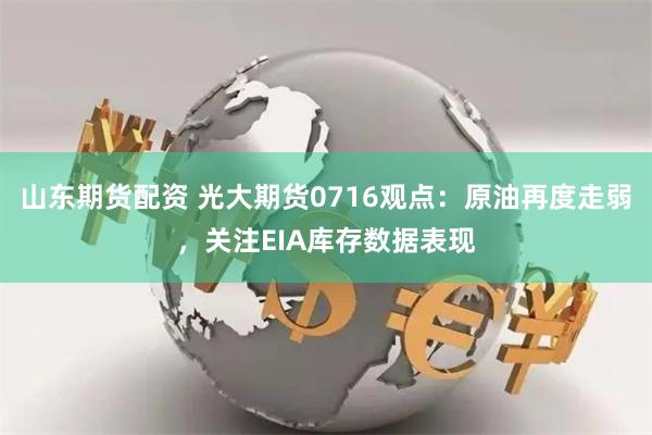 山东期货配资 光大期货0716观点：原油再度走弱，关注EIA库存数据表现