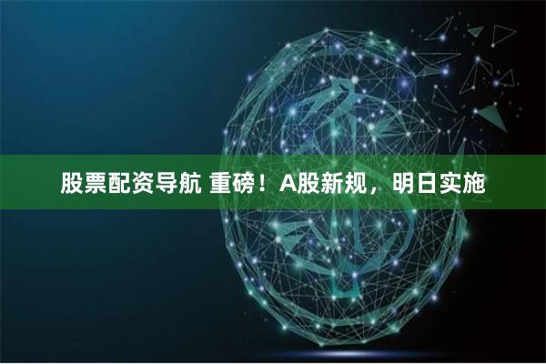 股票配资导航 重磅！A股新规，明日实施