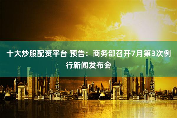 十大炒股配资平台 预告：商务部召开7月第3次例行新闻发布会