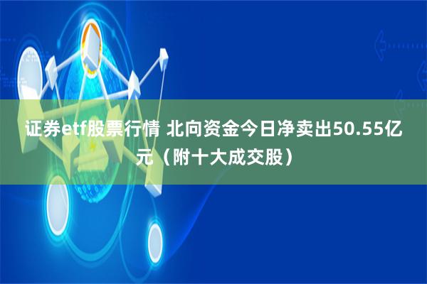 证券etf股票行情 北向资金今日净卖出50.55亿元（附十大成交股）