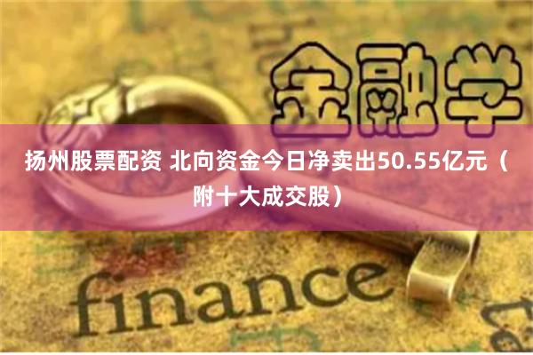 扬州股票配资 北向资金今日净卖出50.55亿元（附十大成交股）