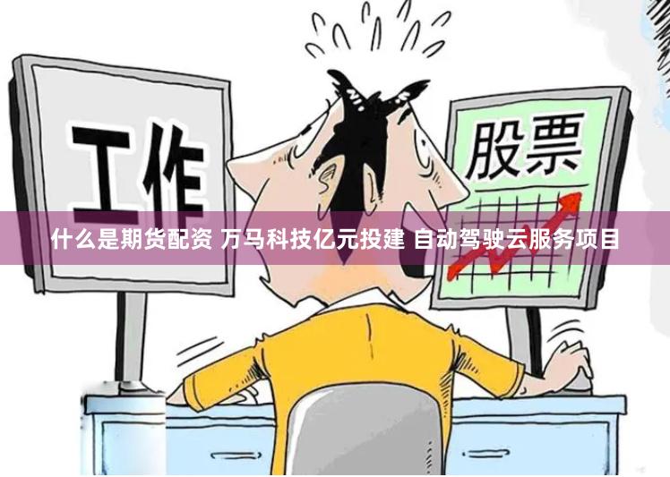 什么是期货配资 万马科技亿元投建 自动驾驶云服务项目