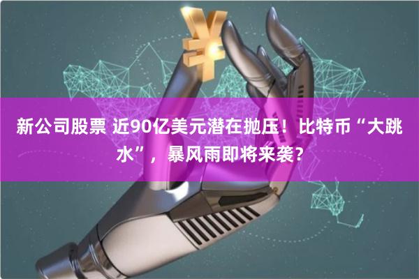 新公司股票 近90亿美元潜在抛压！比特币“大跳水”，暴风雨即将来袭？