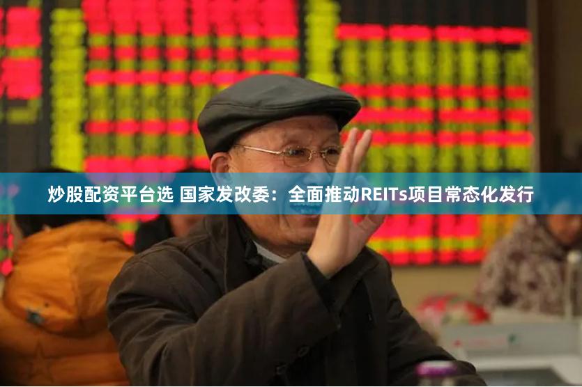 炒股配资平台选 国家发改委：全面推动REITs项目常态化发行