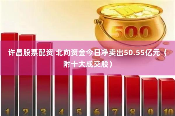 许昌股票配资 北向资金今日净卖出50.55亿元（附十大成交股）