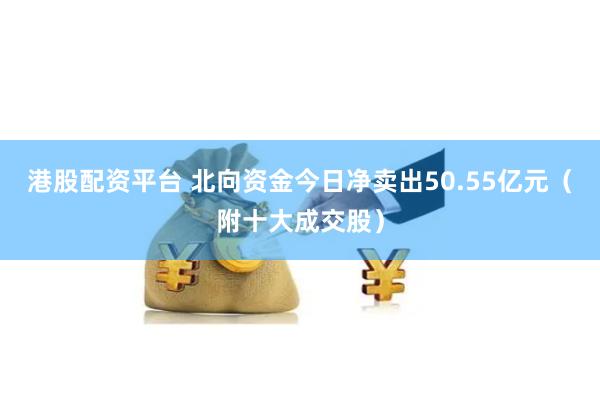 港股配资平台 北向资金今日净卖出50.55亿元（附十大成交股）