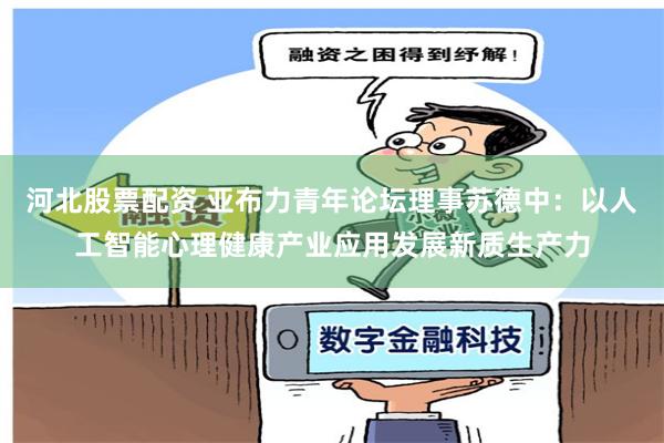河北股票配资 亚布力青年论坛理事苏德中：以人工智能心理健康产业应用发展新质生产力
