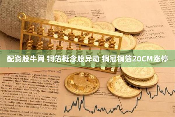 配资股牛网 铜箔概念股异动 铜冠铜箔20CM涨停