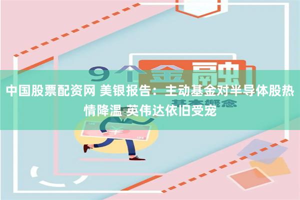 中国股票配资网 美银报告：主动基金对半导体股热情降温 英伟达依旧受宠