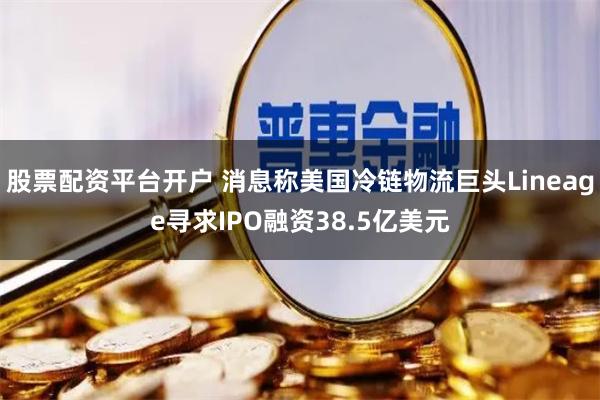 股票配资平台开户 消息称美国冷链物流巨头Lineage寻求IPO融资38.5亿美元