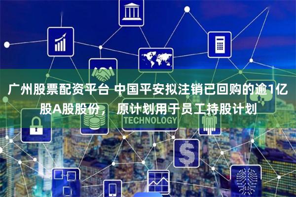 广州股票配资平台 中国平安拟注销已回购的逾1亿股A股股份， 原计划用于员工持股计划