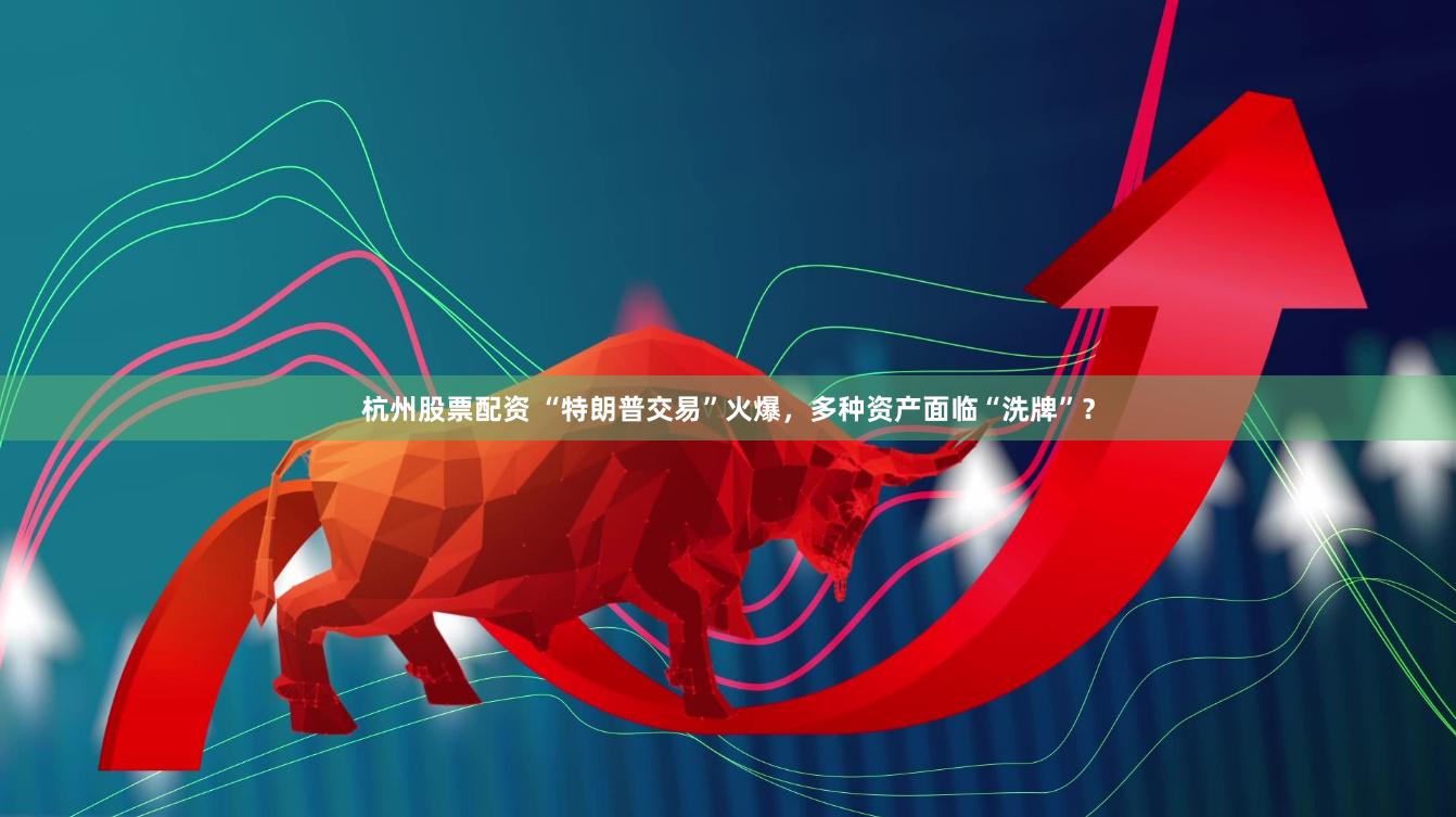 杭州股票配资 “特朗普交易”火爆，多种资产面临“洗牌”？