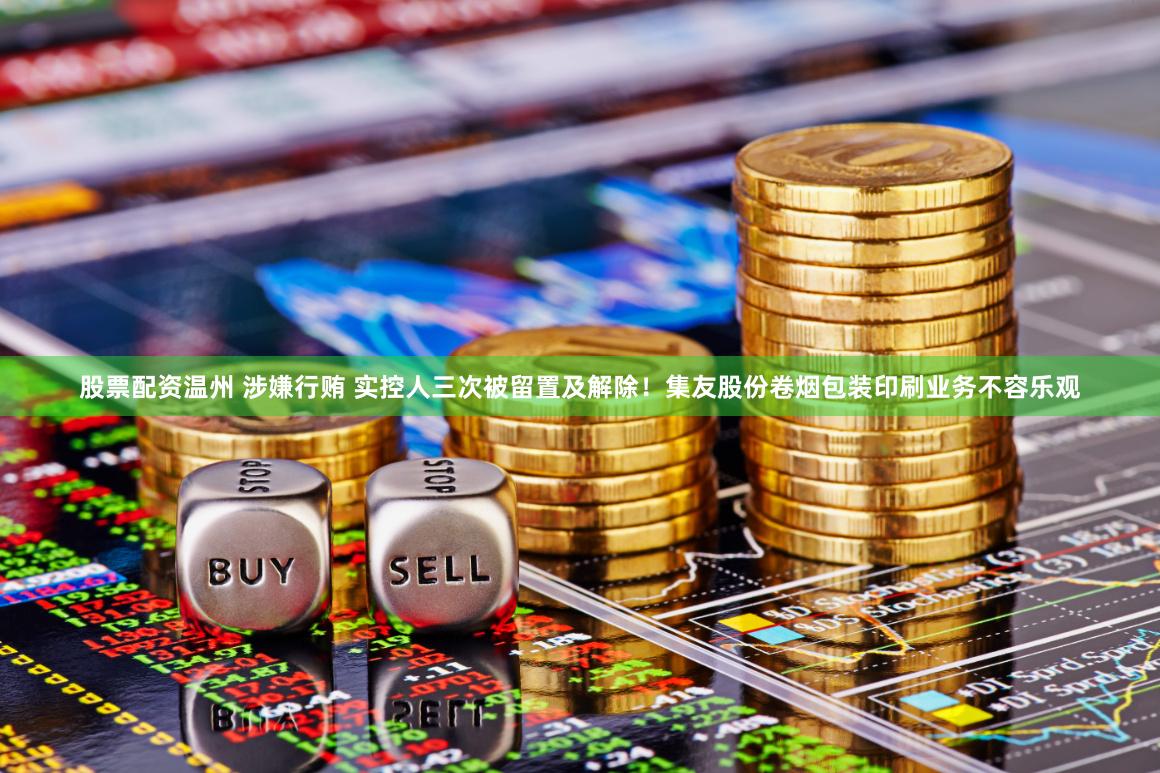股票配资温州 涉嫌行贿 实控人三次被留置及解除！集友股份卷烟包装印刷业务不容乐观