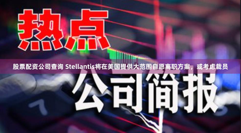 股票配资公司查询 Stellantis将在美国提供大范围自愿离职方案，或考虑裁员