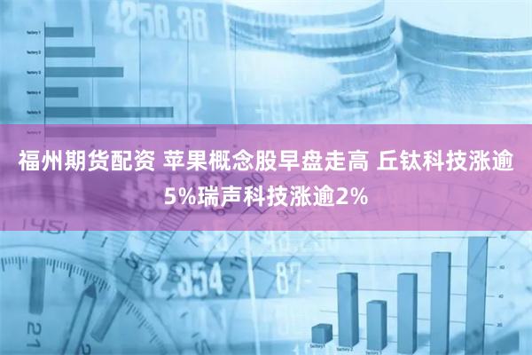 福州期货配资 苹果概念股早盘走高 丘钛科技涨逾5%瑞声科技涨逾2%