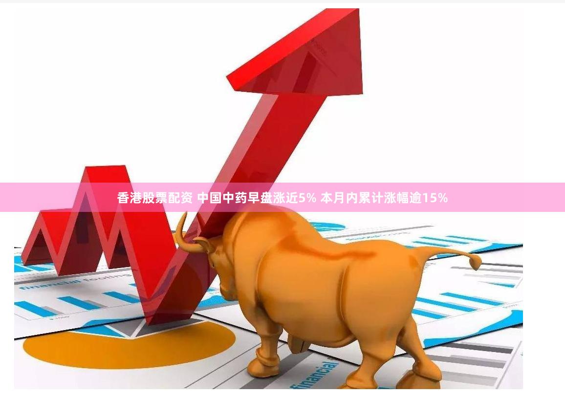 香港股票配资 中国中药早盘涨近5% 本月内累计涨幅逾15%