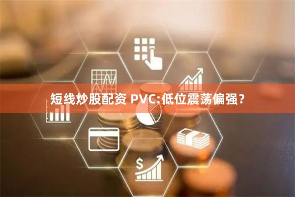 短线炒股配资 PVC:低位震荡偏强？